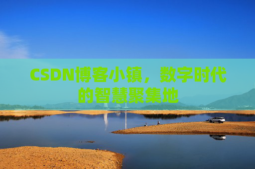 CSDN博客小镇，数字时代的智慧聚集地